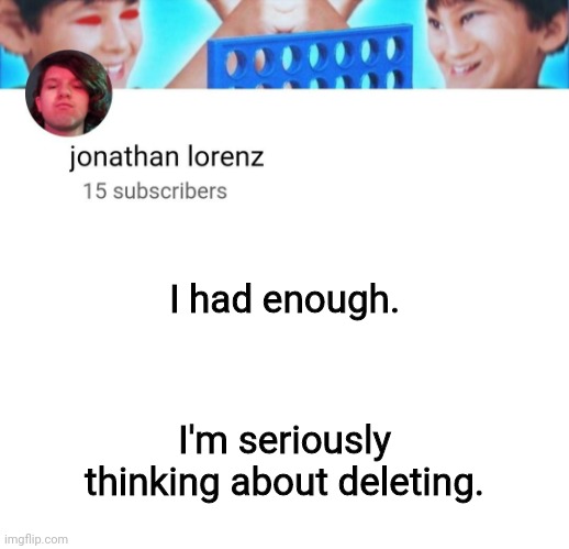 jonathan lorenz temp | I had enough. I'm seriously thinking about deleting. | image tagged in jonathan lorenz temp | made w/ Imgflip meme maker