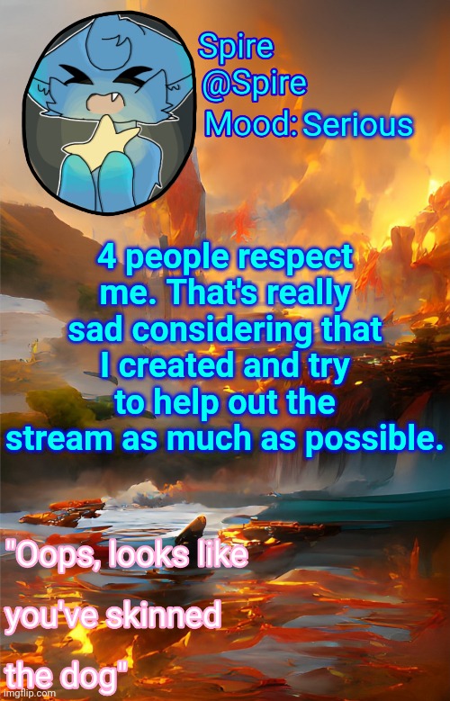 Spire's fire and water temp | Serious; 4 people respect me. That's really sad considering that I created and try to help out the stream as much as possible. | image tagged in spire's fire and water temp | made w/ Imgflip meme maker