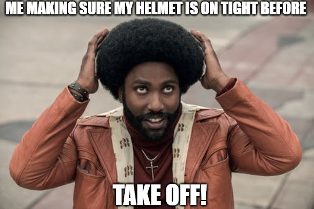 catch a flight!! | ME MAKING SURE MY HELMET IS ON TIGHT BEFORE; TAKE OFF! | image tagged in blackkklansman afro after quarantine,successful black man,black,black panther,thinking black guy | made w/ Imgflip meme maker