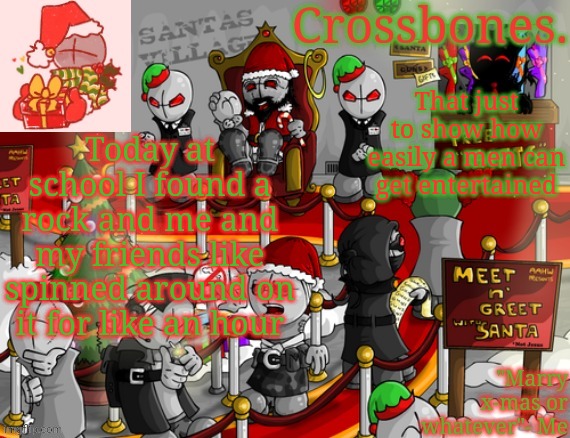 Crossbones x-mas madness temp | That just to show how easily a men can get entertained; Today at school I found a rock and me and my friends like spinned around on it for like an hour | image tagged in crossbones x-mas madness temp | made w/ Imgflip meme maker