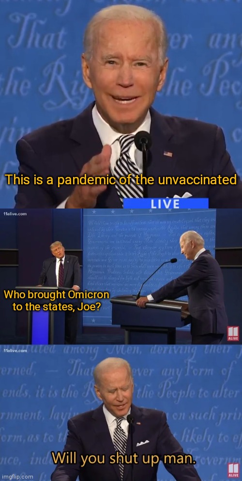 Hmmm | This is a pandemic of the unvaccinated; Who brought Omicron to the states, Joe? | image tagged in biden 2020 debate,biden - will you shut up man,covid-19,biden | made w/ Imgflip meme maker