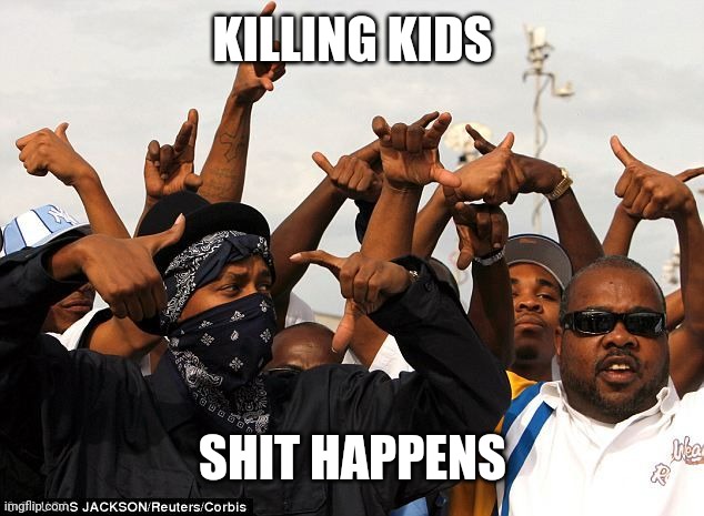 Gang members | KILLING KIDS SHIT HAPPENS | image tagged in gang members | made w/ Imgflip meme maker