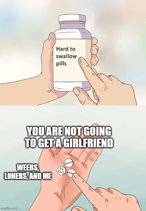 Dang right | YOU ARE NOT GOING TO GET A GIRLFRIEND; WEEBS, LONERS, AND ME | image tagged in memes,hard to swallow pills | made w/ Imgflip meme maker