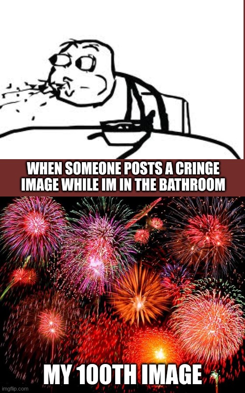 cringe | WHEN SOMEONE POSTS A CRINGE IMAGE WHILE IM IN THE BATHROOM; MY 100TH IMAGE | image tagged in fireworks | made w/ Imgflip meme maker