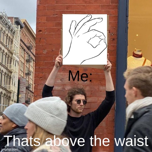 Me:; Thats above the waist | image tagged in memes,guy holding cardboard sign | made w/ Imgflip meme maker