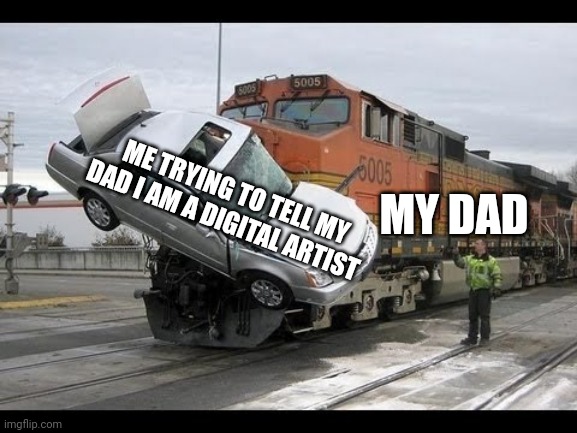 This is so true | ME TRYING TO TELL MY DAD I AM A DIGITAL ARTIST; MY DAD | image tagged in car crash,am digital artist | made w/ Imgflip meme maker