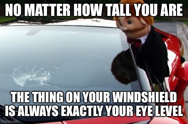 Windshield | NO MATTER HOW TALL YOU ARE; THE THING ON YOUR WINDSHIELD IS ALWAYS EXACTLY YOUR EYE LEVEL | image tagged in supermariologan goodman's cracked windshield | made w/ Imgflip meme maker