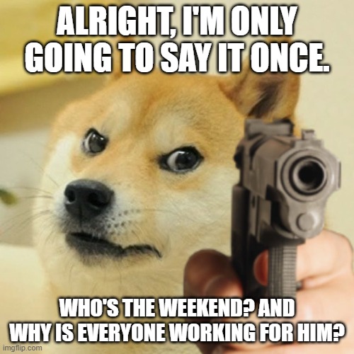 everybody's working for the weekend | ALRIGHT, I'M ONLY GOING TO SAY IT ONCE. WHO'S THE WEEKEND? AND WHY IS EVERYONE WORKING FOR HIM? | image tagged in doge holding a gun,80's,music,doge | made w/ Imgflip meme maker