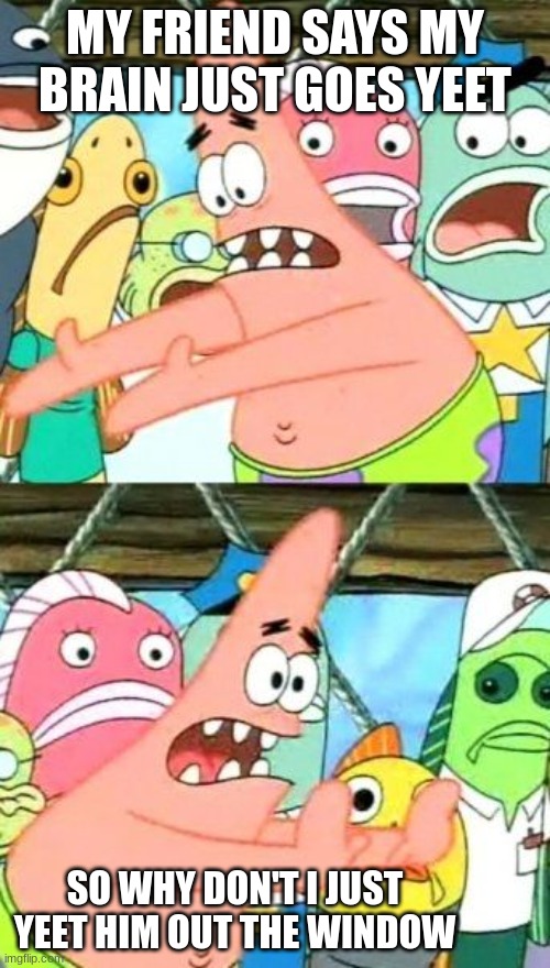 Put It Somewhere Else Patrick Meme | MY FRIEND SAYS MY BRAIN JUST GOES YEET; SO WHY DON'T I JUST YEET HIM OUT THE WINDOW | image tagged in memes,put it somewhere else patrick | made w/ Imgflip meme maker