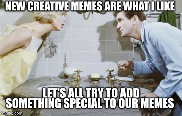 mainly | NEW CREATIVE MEMES ARE WHAT I LIKE; LET'S ALL TRY TO ADD SOMETHING SPECIAL TO OUR MEMES | image tagged in bathroom | made w/ Imgflip meme maker