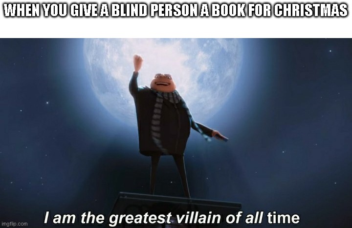 yup |  WHEN YOU GIVE A BLIND PERSON A BOOK FOR CHRISTMAS | image tagged in i am the greatest villain of all time | made w/ Imgflip meme maker
