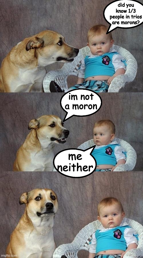 Wbu? |  did you know 1/3 people in trios are morons? im not a moron; me neither | image tagged in memes,dad joke dog | made w/ Imgflip meme maker