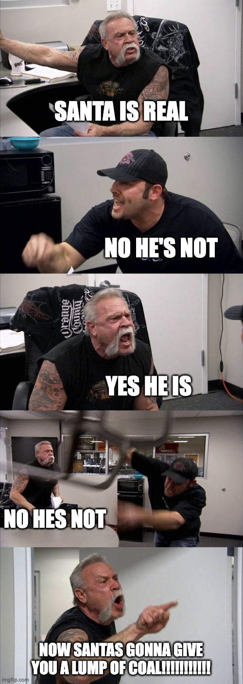 #BelieveInSanta | SANTA IS REAL; NO HE'S NOT; YES HE IS; NO HES NOT; NOW SANTAS GONNA GIVE YOU A LUMP OF COAL!!!!!!!!!!! | image tagged in memes,american chopper argument | made w/ Imgflip meme maker