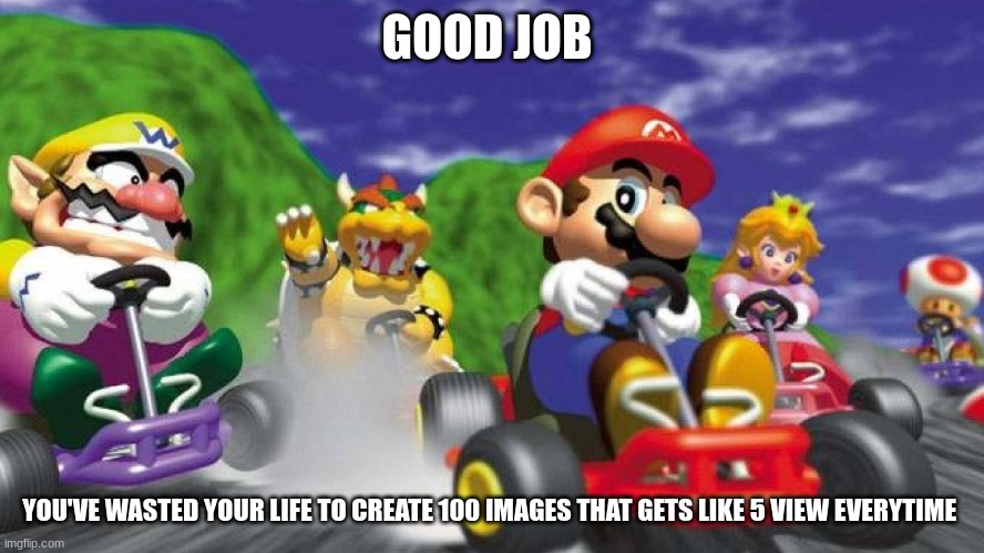 Mario Kart 64 | GOOD JOB YOU'VE WASTED YOUR LIFE TO CREATE 100 IMAGES THAT GETS LIKE 5 VIEW EVERYTIME | image tagged in mario kart 64 | made w/ Imgflip meme maker