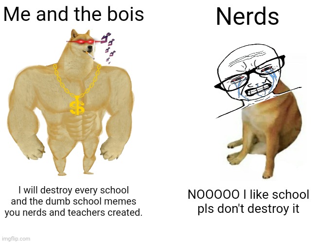 It's too late, game over for you nerds | Me and the bois; Nerds; I will destroy every school and the dumb school memes you nerds and teachers created. NOOOOO I like school pls don't destroy it | image tagged in buff doge vs cheems,school sucks | made w/ Imgflip meme maker