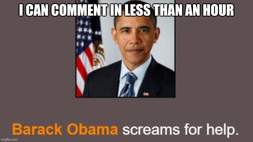Barack Obama screams for help. | I CAN COMMENT IN LESS THAN AN HOUR | image tagged in barack obama screams for help | made w/ Imgflip meme maker
