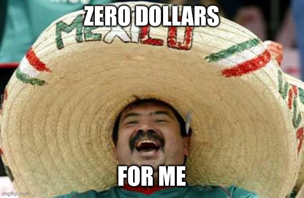 Happy Mexican | ZERO DOLLARS FOR ME | image tagged in happy mexican | made w/ Imgflip meme maker