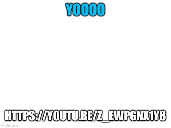 https://youtu.be/z_eWPgnx1Y8 | YOOOO; HTTPS://YOUTU.BE/Z_EWPGNX1Y8 | image tagged in blank white template | made w/ Imgflip meme maker