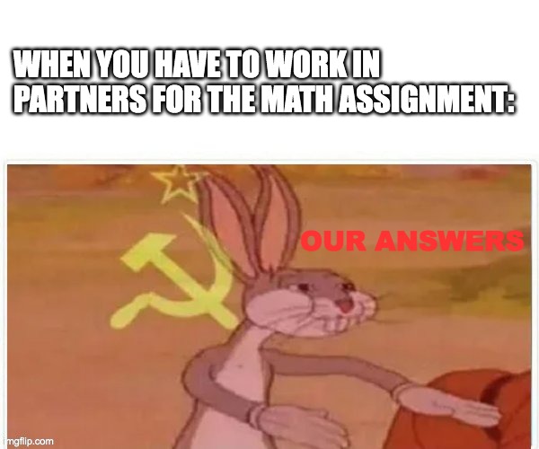OUR ANSWERS | WHEN YOU HAVE TO WORK IN PARTNERS FOR THE MATH ASSIGNMENT:; OUR ANSWERS | image tagged in communist bugs bunny,math,big brain,partners in crime,soviet union,russia | made w/ Imgflip meme maker