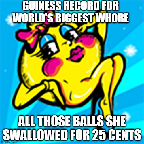 Munch Munch Munch | GUINESS RECORD FOR WORLD'S BIGGEST WHORE; ALL THOSE BALLS SHE SWALLOWED FOR 25 CENTS | image tagged in ms pacman | made w/ Imgflip meme maker