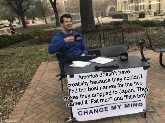 Actually | America doesn’t have creativity because they couldn’t find the best names for the two nukes they dropped to Japan. They named it “Fat man” and “little boy” | image tagged in memes,change my mind | made w/ Imgflip meme maker