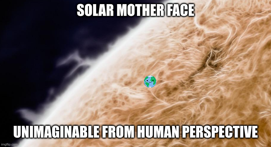SOLAR MOTHER FACE; UNIMAGINABLE FROM HUMAN PERSPECTIVE | image tagged in earth | made w/ Imgflip meme maker