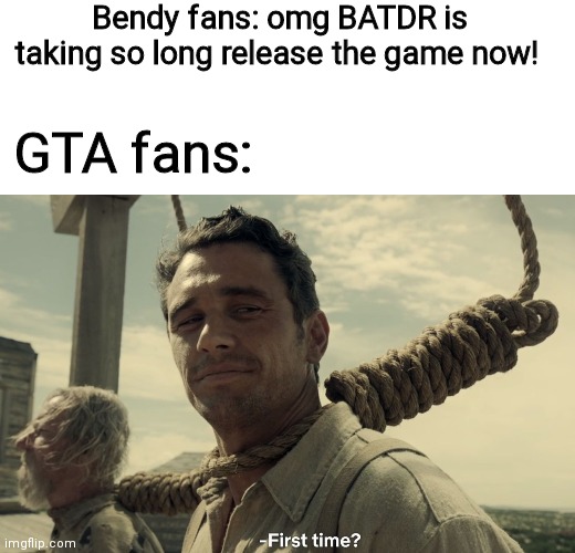 It's been 2 years and we are still waiting |  Bendy fans: omg BATDR is taking so long release the game now! GTA fans: | image tagged in blank white template,first time,bendy,batdr,gta,bendy and the ink machine | made w/ Imgflip meme maker