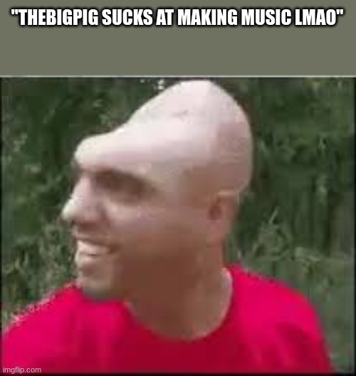 Dishweed | "THEBIGPIG SUCKS AT MAKING MUSIC LMAO" | image tagged in dishweed | made w/ Imgflip meme maker