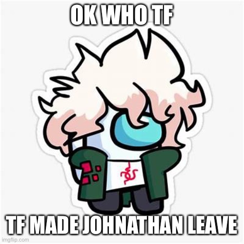 OK WHO TF; TF MADE JOHNATHAN LEAVE | made w/ Imgflip meme maker
