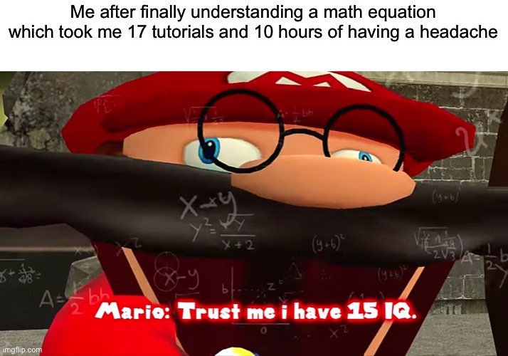 See? I’m not stupid | Me after finally understanding a math equation which took me 17 tutorials and 10 hours of having a headache | image tagged in trust me i have 15 iq | made w/ Imgflip meme maker