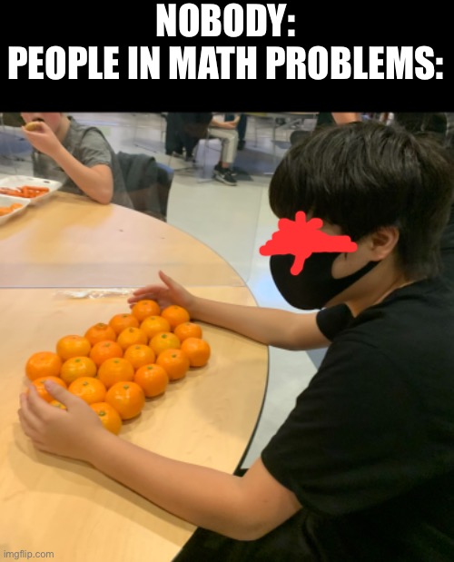 NOBODY:
PEOPLE IN MATH PROBLEMS: | made w/ Imgflip meme maker