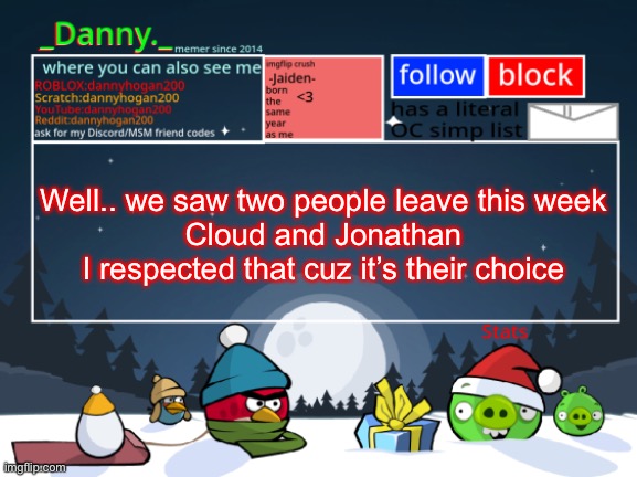 _Danny._ Christmas Announcement template | Well.. we saw two people leave this week
Cloud and Jonathan
I respected that cuz it’s their choice | image tagged in _danny _ christmas announcement template | made w/ Imgflip meme maker