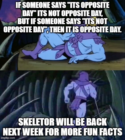 hmmm | IF SOMEONE SAYS "ITS OPPOSITE DAY" ITS NOT OPPOSITE DAY, BUT IF SOMEONE SAYS "ITS NOT OPPOSITE DAY", THEN IT IS OPPOSITE DAY. SKELETOR WILL BE BACK NEXT WEEK FOR MORE FUN FACTS | image tagged in skeletor disturbing facts | made w/ Imgflip meme maker