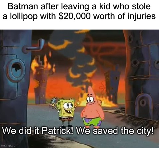 “At least I didn’t kill him though” | Batman after leaving a kid who stole a lollipop with $20,000 worth of injuries; We did it Patrick! We saved the city! | image tagged in we did it patrick we saved the city | made w/ Imgflip meme maker