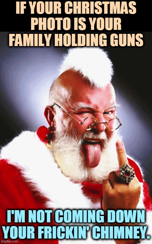 IF YOUR CHRISTMAS PHOTO IS YOUR FAMILY HOLDING GUNS; I'M NOT COMING DOWN YOUR FRICKIN' CHIMNEY. | image tagged in santa claus,hate,guns,assault weapons | made w/ Imgflip meme maker