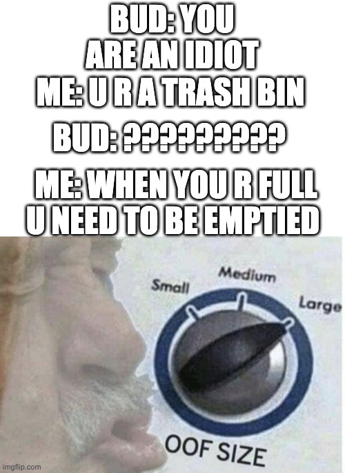 |_| | BUD: YOU ARE AN IDIOT; ME: U R A TRASH BIN; BUD: ????????? ME: WHEN YOU R FULL U NEED TO BE EMPTIED | image tagged in oof size large,funny,roasted,roast | made w/ Imgflip meme maker