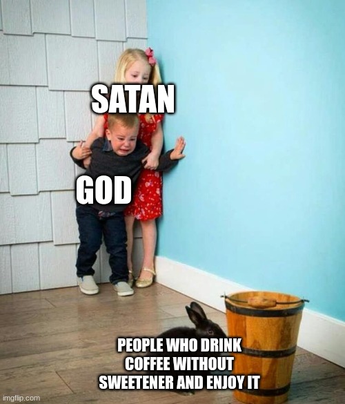 Children scared of rabbit | SATAN; GOD; PEOPLE WHO DRINK COFFEE WITHOUT SWEETENER AND ENJOY IT | image tagged in children scared of rabbit | made w/ Imgflip meme maker
