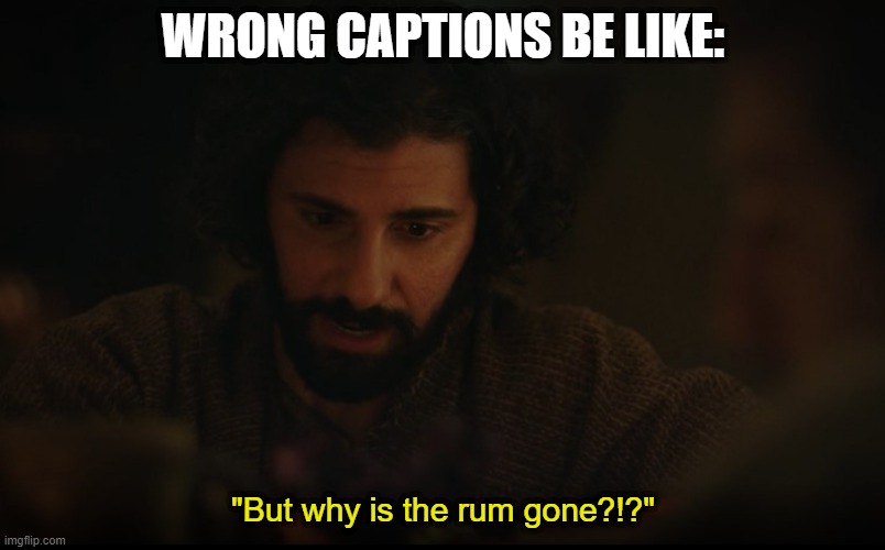Sorry, I was watching POTC and listening to sea shanties! | WRONG CAPTIONS BE LIKE:; "But why is the rum gone?!?" | image tagged in the chosen | made w/ Imgflip meme maker
