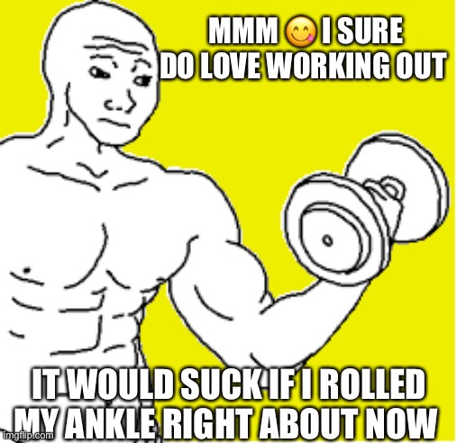 Buff Wojak | MMM 😋 I SURE DO LOVE WORKING OUT; IT WOULD SUCK IF I ROLLED MY ANKLE RIGHT ABOUT NOW | image tagged in buff wojak | made w/ Imgflip meme maker
