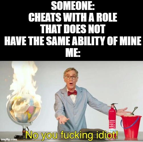 get that mf | SOMEONE: CHEATS WITH A ROLE THAT DOES NOT HAVE THE SAME ABILITY OF MINE
ME: | image tagged in no you f cking idiot | made w/ Imgflip meme maker