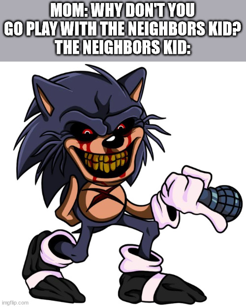 I would 1000% play with this guy, all he wants is some fun! | MOM: WHY DON'T YOU GO PLAY WITH THE NEIGHBORS KID?
THE NEIGHBORS KID: | image tagged in lord x,neighbors kid,sonic,friday night funkin | made w/ Imgflip meme maker