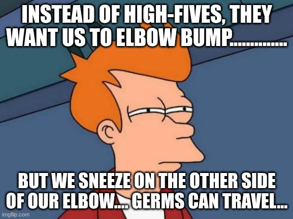 Im sorry like wha? | INSTEAD OF HIGH-FIVES, THEY WANT US TO ELBOW BUMP.............. BUT WE SNEEZE ON THE OTHER SIDE OF OUR ELBOW.... GERMS CAN TRAVEL... | image tagged in memes,futurama fry,confused screaming | made w/ Imgflip meme maker