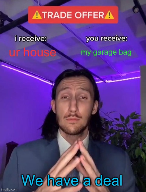 It’s a deal | ur house; my garage bag; We have a deal | image tagged in trade offer | made w/ Imgflip meme maker