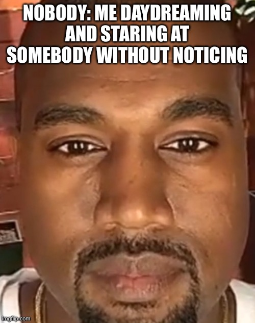 Kanye West Stare | NOBODY: ME DAYDREAMING AND STARING AT SOMEBODY WITHOUT NOTICING | image tagged in kanye west stare | made w/ Imgflip meme maker