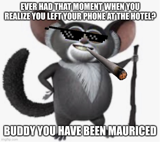 Maurice you fricking idiot smoking kills your lungs | EVER HAD THAT MOMENT WHEN YOU REALIZE YOU LEFT YOUR PHONE AT THE HOTEL? BUDDY YOU HAVE BEEN MAURICED | image tagged in you ve been mauriced | made w/ Imgflip meme maker