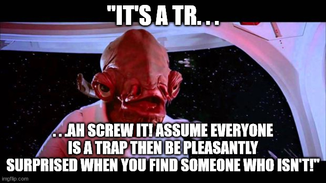 It's a trap  | "IT'S A TR. . . . . .AH SCREW IT! ASSUME EVERYONE IS A TRAP THEN BE PLEASANTLY SURPRISED WHEN YOU FIND SOMEONE WHO ISN'T!" | image tagged in it's a trap | made w/ Imgflip meme maker