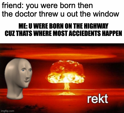 rekt bois | friend: you were born then the doctor threw u out the window; ME: U WERE BORN ON THE HIGHWAY CUZ THATS WHERE MOST ACCIEDENTS HAPPEN | image tagged in rekt w/text,rekt,funny,memes,roasted,roast | made w/ Imgflip meme maker