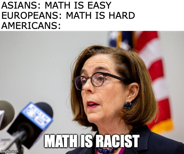 ASIANS: MATH IS EASY
EUROPEANS: MATH IS HARD
AMERICANS:; MATH IS RACIST | image tagged in education,oregon,kate brown,math | made w/ Imgflip meme maker