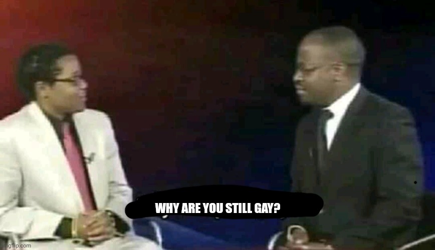 Why are you gay? | WHY ARE YOU STILL GAY? | image tagged in why are you gay | made w/ Imgflip meme maker