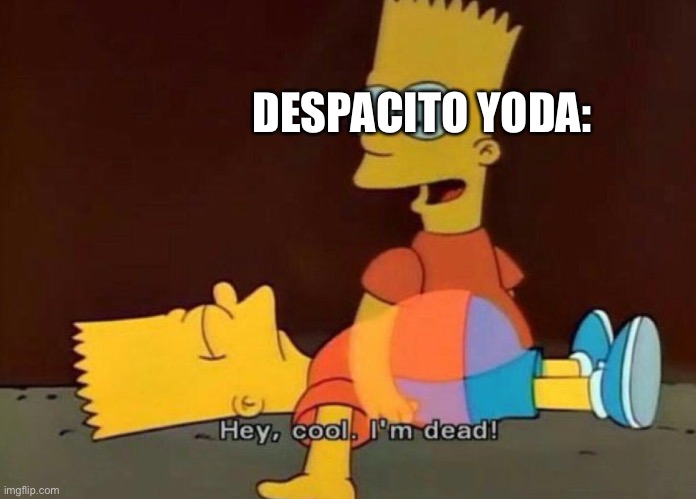 Hey, cool. I'm dead! | DESPACITO YODA: | image tagged in hey cool i'm dead | made w/ Imgflip meme maker
